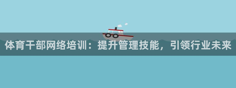 焦点娱乐公司官网：体育干部网络培训：提升管理技能，引